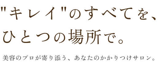 キレイのすべてを、ひとつの場所で。美容のプロが寄り添う、あなたのかかりつけサロン。
